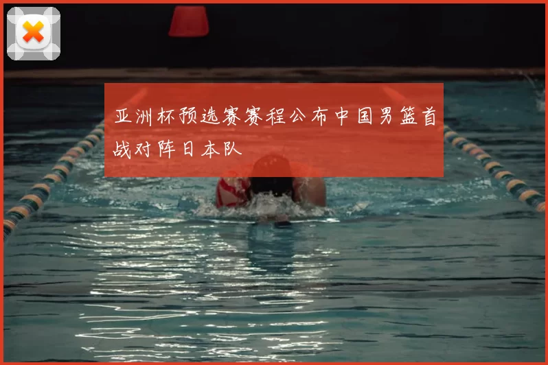 亚洲杯预选赛赛程公布中国男篮首战对阵日本队