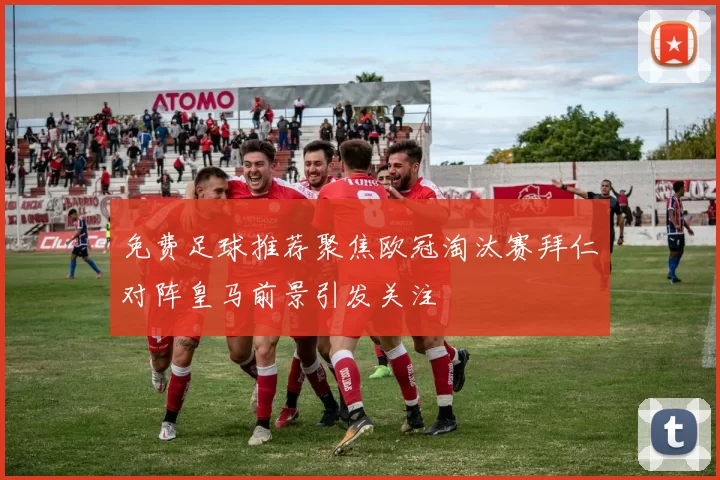 免费足球推荐聚焦欧冠淘汰赛拜仁对阵皇马前景引发关注