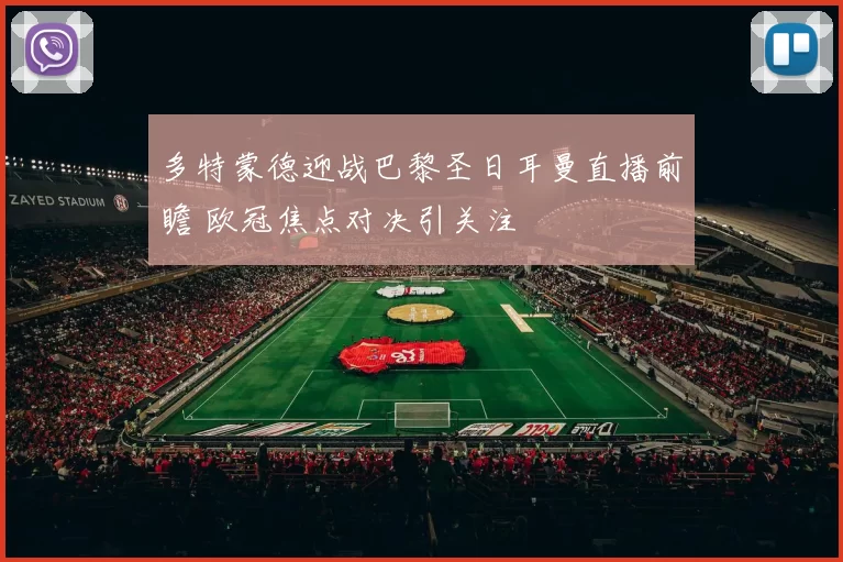 多特蒙德迎战巴黎圣日耳曼直播前瞻 欧冠焦点对决引关注