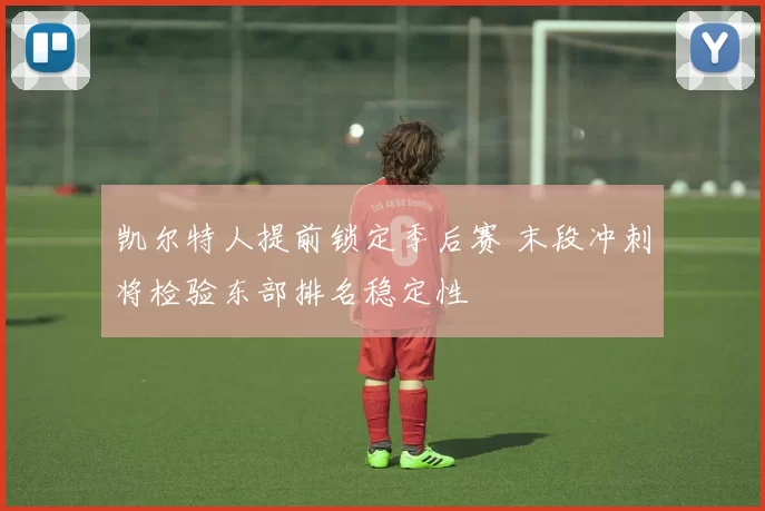 凯尔特人提前锁定季后赛 末段冲刺将检验东部排名稳定性