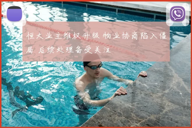 恒大业主维权升级 物业协商陷入僵局 后续处理备受关注
