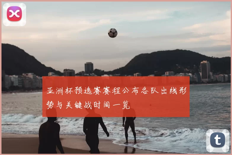 亚洲杯预选赛赛程公布各队出线形势与关键战时间一览