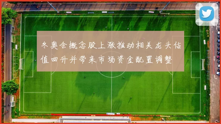 冬奥会概念股上涨推动相关龙头估值回升并带来市场资金配置调整