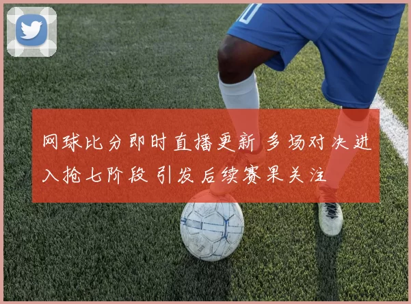 网球比分即时直播更新 多场对决进入抢七阶段 引发后续赛果关注