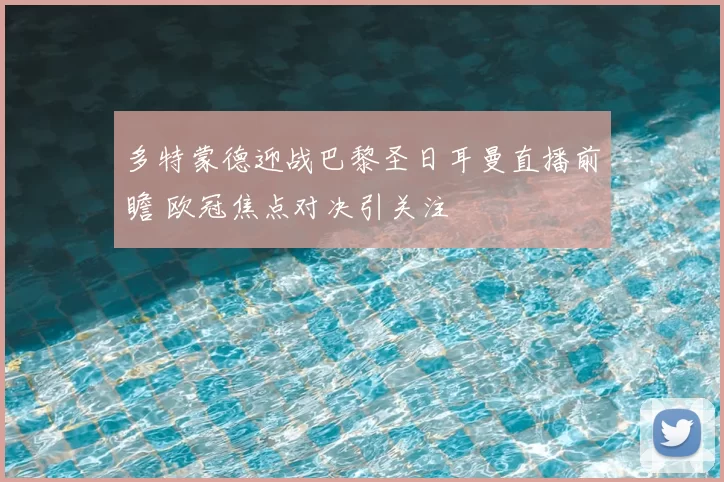 多特蒙德迎战巴黎圣日耳曼直播前瞻 欧冠焦点对决引关注