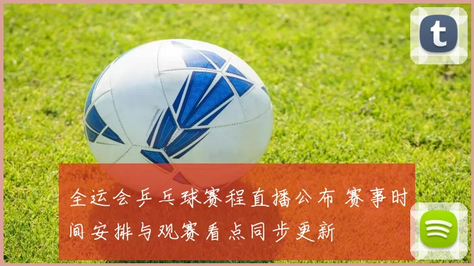 全运会乒乓球赛程直播公布 赛事时间安排与观赛看点同步更新
