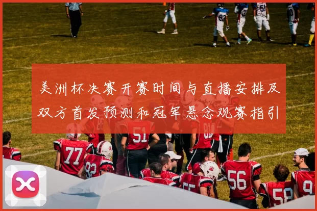 美洲杯决赛开赛时间与直播安排及双方首发预测和冠军悬念观赛指引
