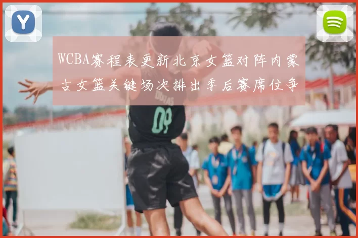 WCBA赛程表更新北京女篮对阵内蒙古女篮关键场次排出季后赛席位争夺看点