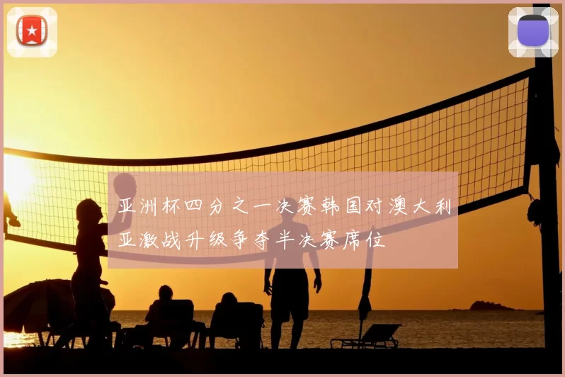 亚洲杯四分之一决赛韩国对澳大利亚激战升级争夺半决赛席位