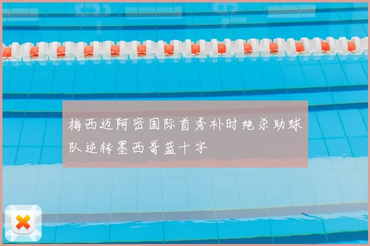 梅西迈阿密国际首秀补时绝杀助球队逆转墨西哥蓝十字