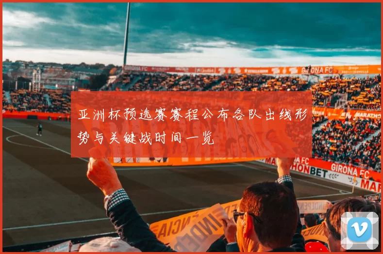 亚洲杯预选赛赛程公布各队出线形势与关键战时间一览