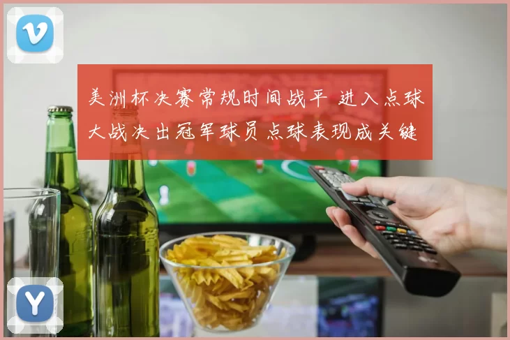 美洲杯决赛常规时间战平 进入点球大战决出冠军球员点球表现成关键
