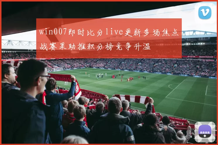 win007即时比分live更新多场焦点战赛果助推积分榜竞争升温