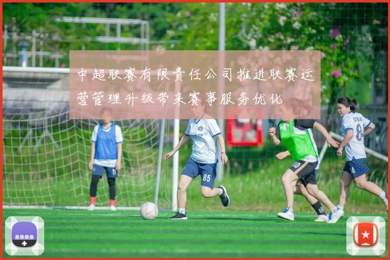 中超联赛有限责任公司推进联赛运营管理升级带来赛事服务优化