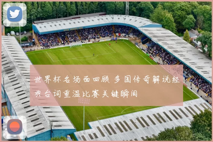 世界杯名场面回顾 多国传奇解说经典台词重温比赛关键瞬间