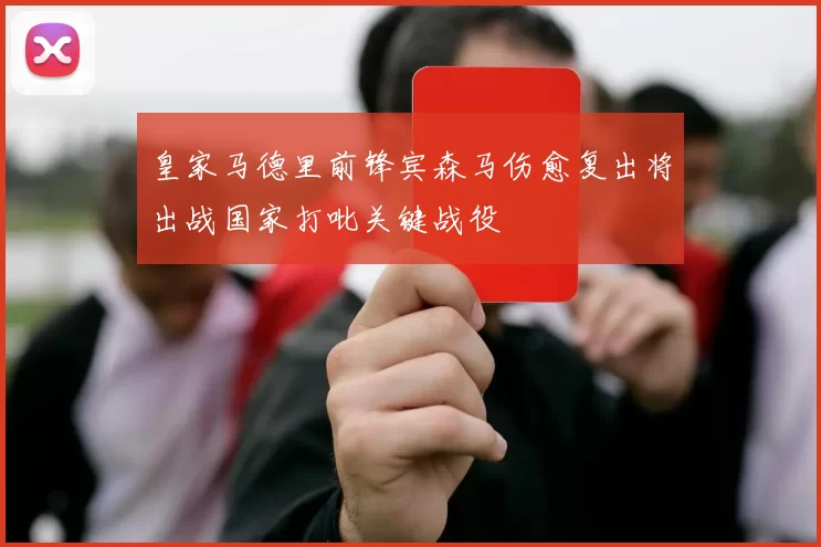 皇家马德里前锋宾森马伤愈复出将出战国家打吡关键战役