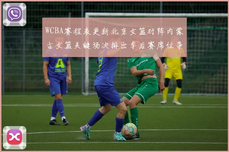 WCBA赛程表更新北京女篮对阵内蒙古女篮关键场次排出季后赛席位争夺看点