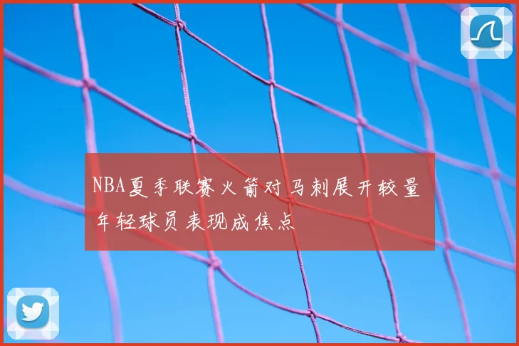 NBA夏季联赛火箭对马刺展开较量 年轻球员表现成焦点