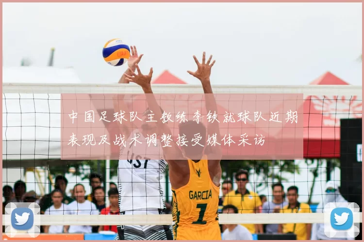 中国足球队主教练李铁就球队近期表现及战术调整接受媒体采访