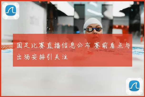 国足比赛直播信息公布 赛前看点与出场安排引关注
