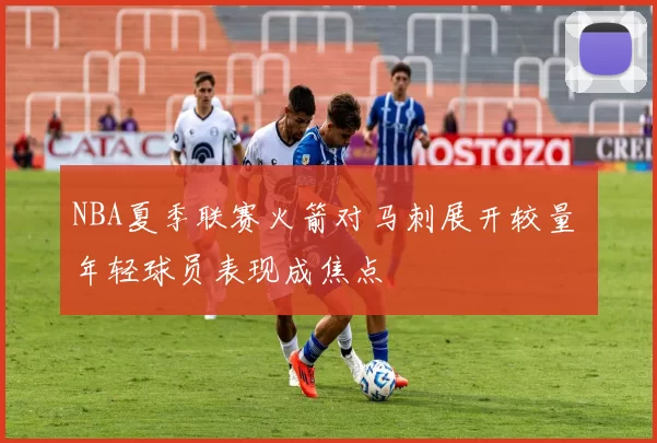 NBA夏季联赛火箭对马刺展开较量 年轻球员表现成焦点