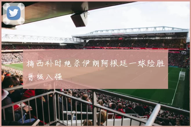 梅西补时绝杀伊朗阿根廷一球险胜晋级八强
