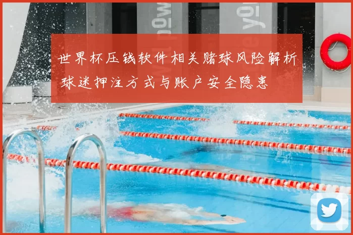 世界杯压钱软件相关赌球风险解析 球迷押注方式与账户安全隐患
