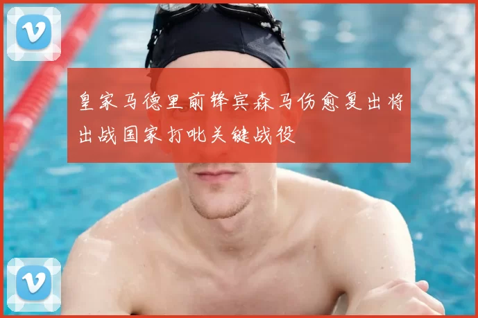 皇家马德里前锋宾森马伤愈复出将出战国家打吡关键战役