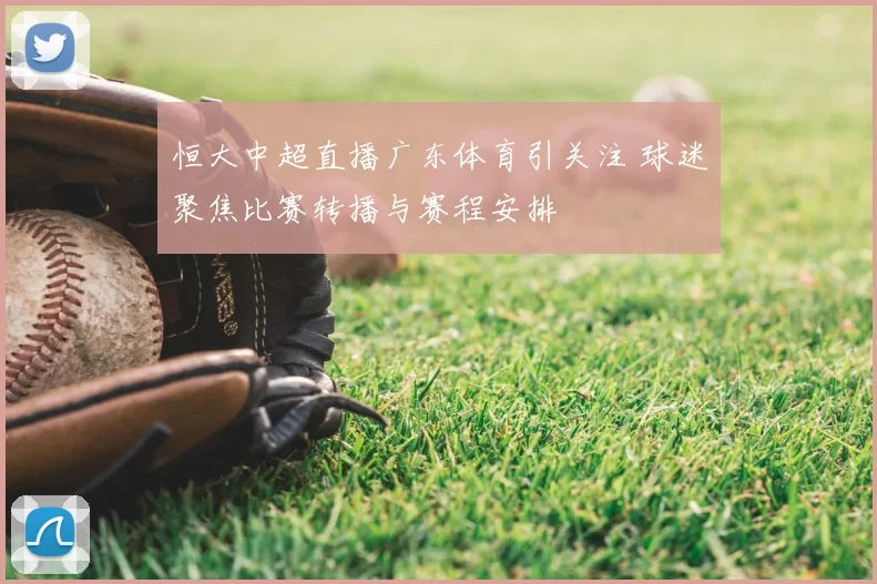 恒大中超直播广东体育引关注 球迷聚焦比赛转播与赛程安排