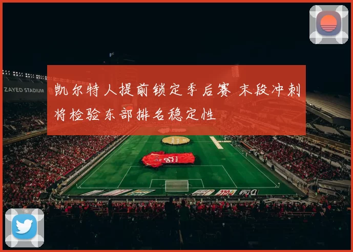 凯尔特人提前锁定季后赛 末段冲刺将检验东部排名稳定性