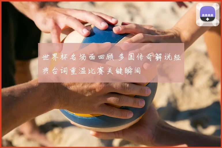 世界杯名场面回顾 多国传奇解说经典台词重温比赛关键瞬间