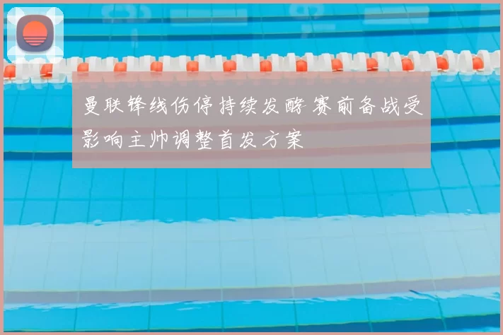 曼联锋线伤停持续发酵 赛前备战受影响主帅调整首发方案