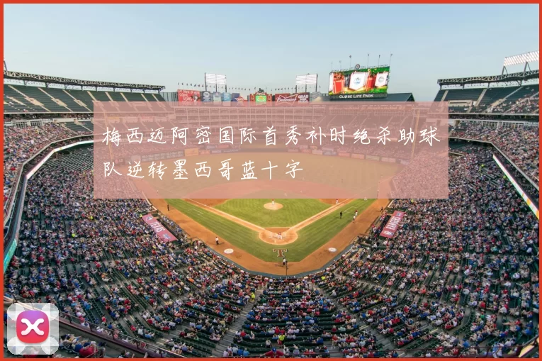 梅西迈阿密国际首秀补时绝杀助球队逆转墨西哥蓝十字