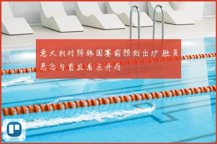 意大利对阵韩国赛前预测出炉 胜负悬念与首发看点并存