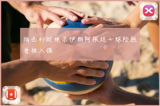 梅西补时绝杀伊朗阿根廷一球险胜晋级八强