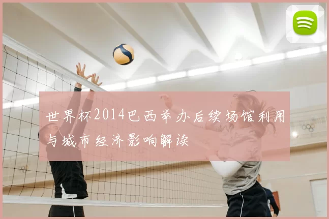 世界杯2014巴西举办后续场馆利用与城市经济影响解读