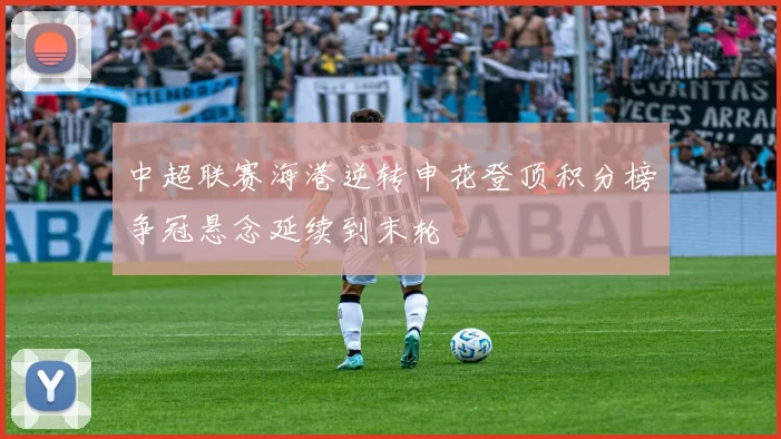 中超联赛海港逆转申花登顶积分榜争冠悬念延续到末轮