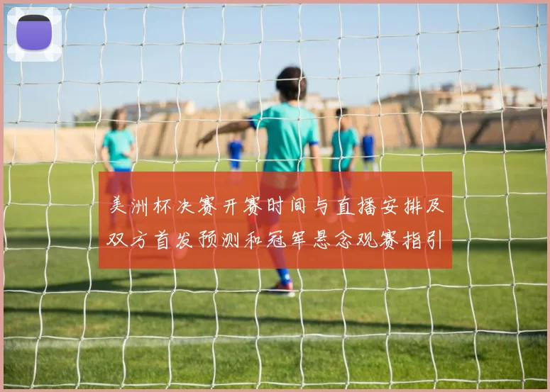 美洲杯决赛开赛时间与直播安排及双方首发预测和冠军悬念观赛指引