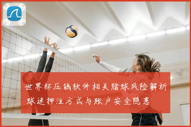 世界杯压钱软件相关赌球风险解析 球迷押注方式与账户安全隐患