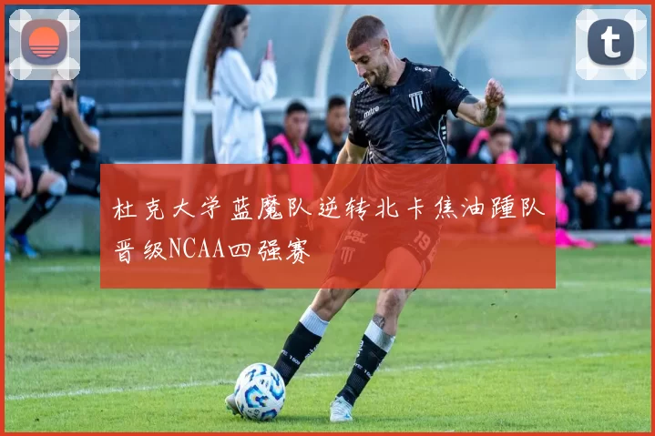 杜克大学蓝魔队逆转北卡焦油踵队晋级NCAA四强赛