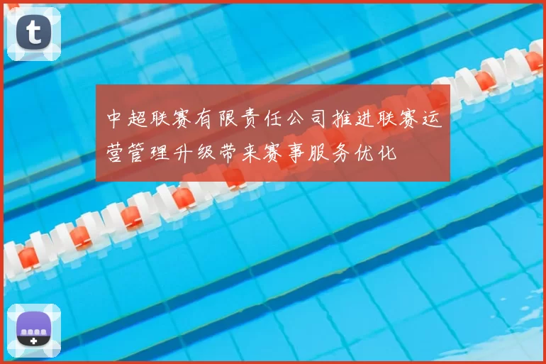 中超联赛有限责任公司推进联赛运营管理升级带来赛事服务优化