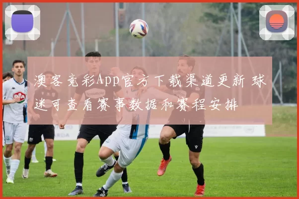 澳客竞彩App官方下载渠道更新 球迷可查看赛事数据和赛程安排