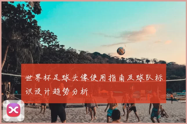 世界杯足球头像使用指南及球队标识设计趋势分析