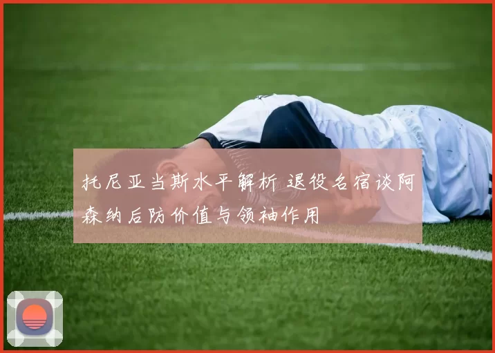 托尼亚当斯水平解析 退役名宿谈阿森纳后防价值与领袖作用