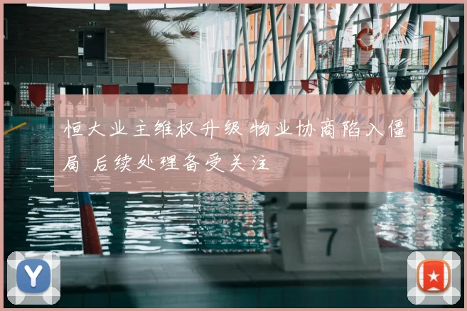恒大业主维权升级 物业协商陷入僵局 后续处理备受关注