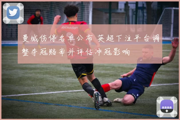曼城伤停名单公布 英超下注平台调整夺冠赔率并评估冲冠影响