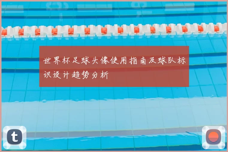 世界杯足球头像使用指南及球队标识设计趋势分析