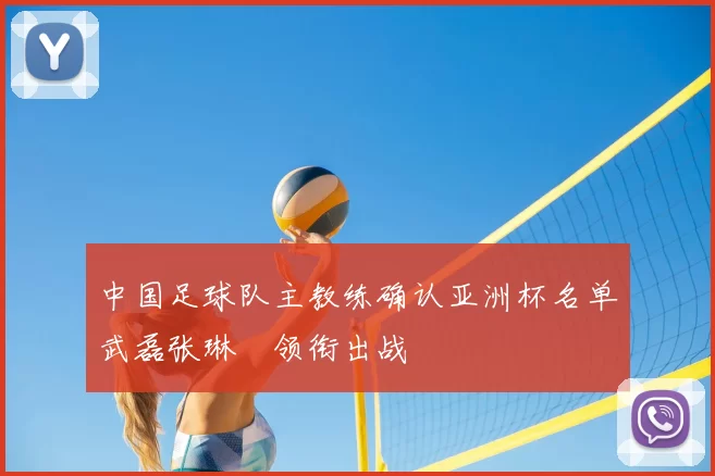 中国足球队主教练确认亚洲杯名单武磊张琳芃领衔出战