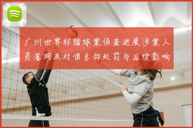 广州世界杯赌球案侦查进展涉案人员落网及对俱乐部处罚与后续影响
